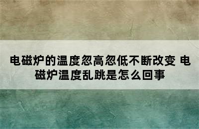 电磁炉的温度忽高忽低不断改变 电磁炉温度乱跳是怎么回事